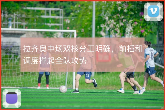 拉齐奥中场双核分工明确，前插和调度撑起全队攻势