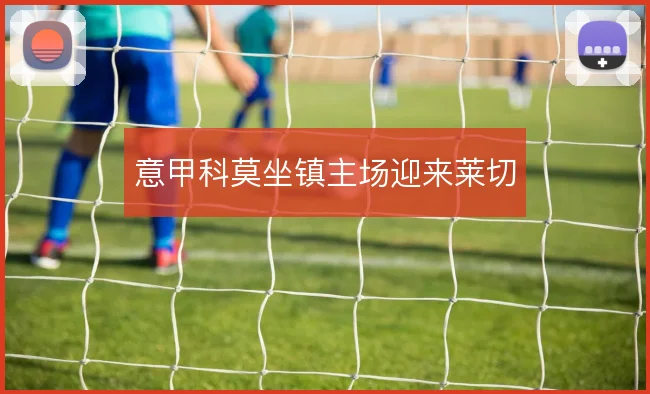 意甲科莫坐镇主场迎来莱切