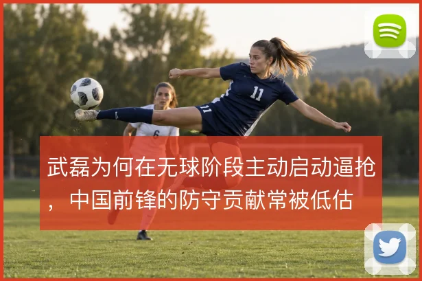 武磊为何在无球阶段主动启动逼抢，中国前锋的防守贡献常被低估