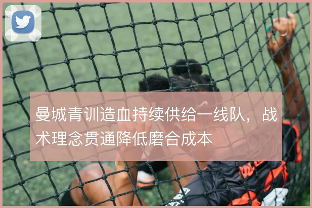 曼城青训造血持续供给一线队,战术理念贯通降低磨合成本