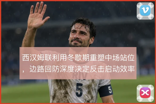 西汉姆联利用冬歇期重塑中场站位，边路回防深度决定反击启动效率