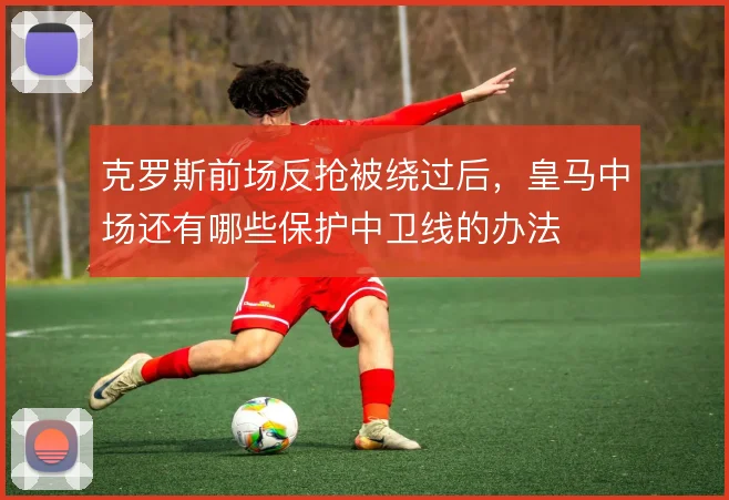 克罗斯前场反抢被绕过后，皇马中场还有哪些保护中卫线的办法
