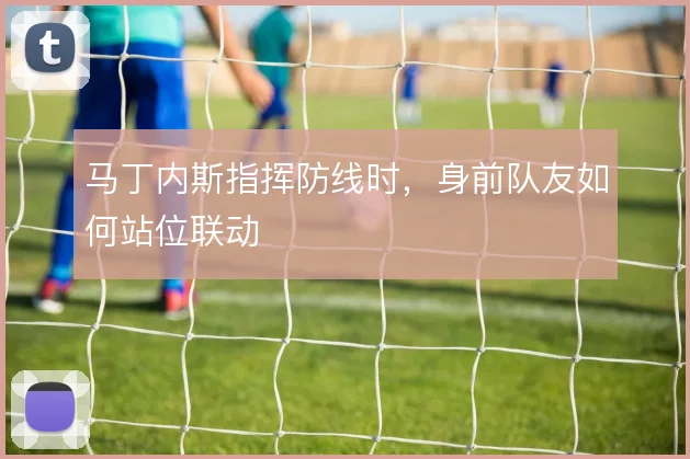 马丁内斯指挥防线时,身前队友如何站位联动