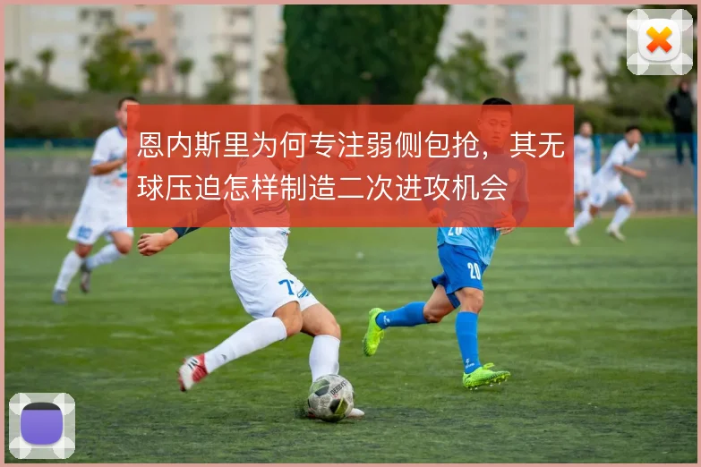 恩内斯里为何专注弱侧包抢,其无球压迫怎样制造二次进攻机会