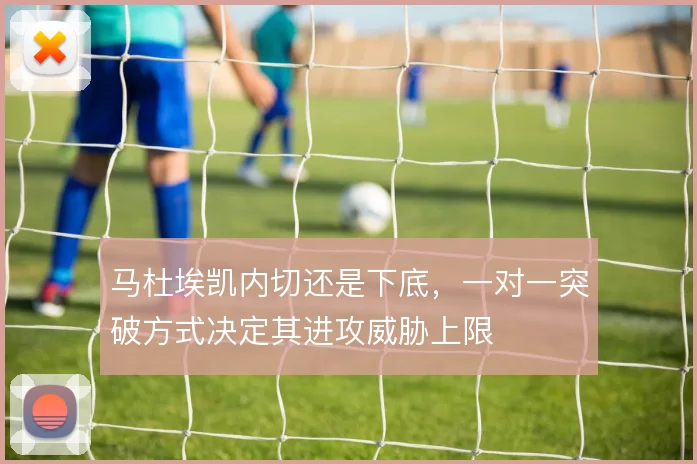 马杜埃凯内切还是下底，一对一突破方式决定其进攻威胁上限
