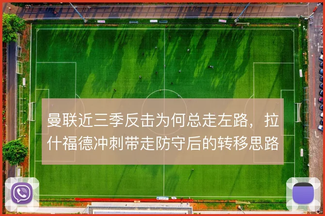 曼联近三季反击为何总走左路，拉什福德冲刺带走防守后的转移思路