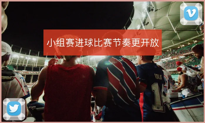 小组赛进球比赛节奏更开放
