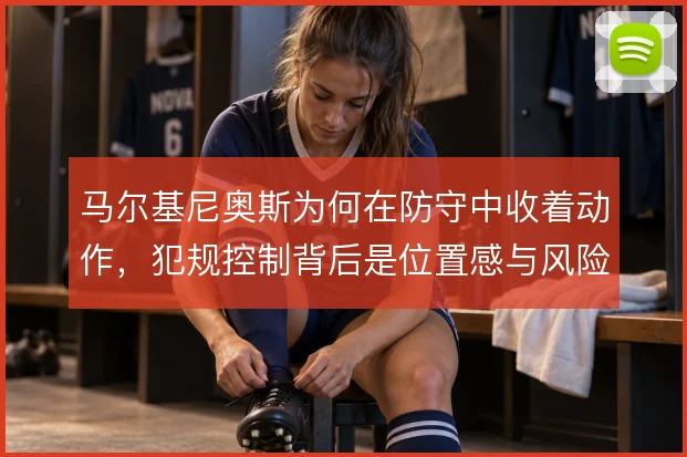马尔基尼奥斯为何在防守中收着动作，犯规控制背后是位置感与风险的权衡