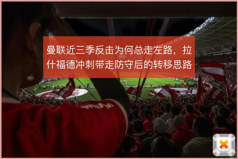 曼联近三季反击为何总走左路，拉什福德冲刺带走防守后的转移思路
