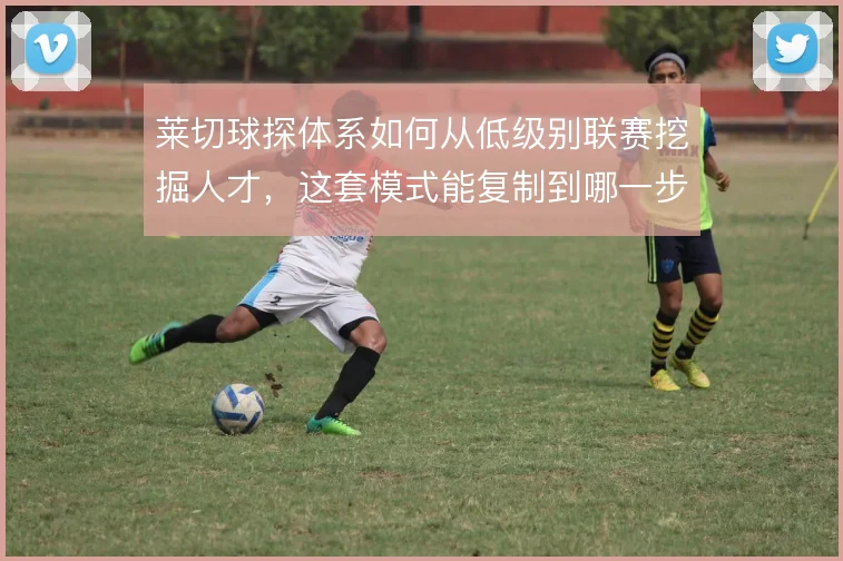莱切球探体系如何从低级别联赛挖掘人才，这套模式能复制到哪一步