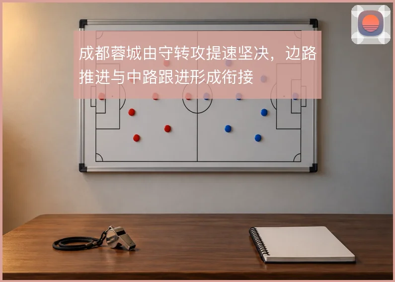 成都蓉城由守转攻提速坚决，边路推进与中路跟进形成衔接