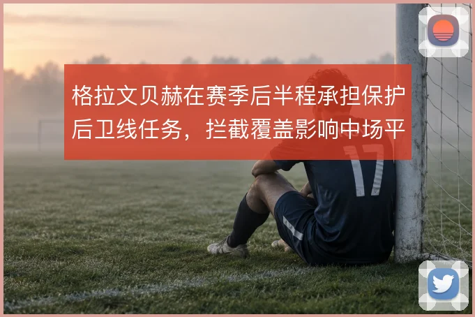格拉文贝赫在赛季后半程承担保护后卫线任务，拦截覆盖影响中场平衡