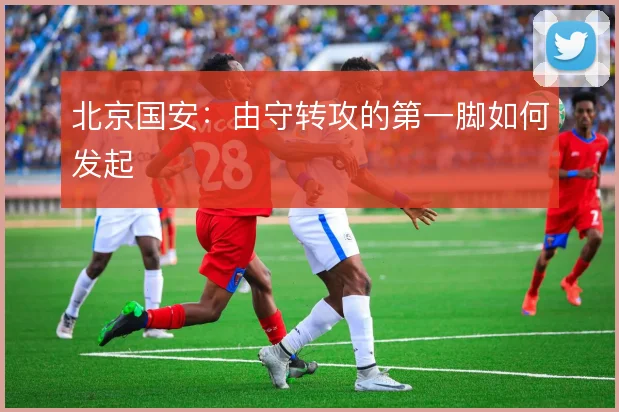 北京国安：由守转攻的第一脚如何发起
