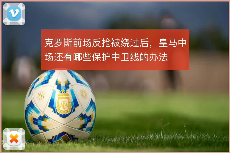 克罗斯前场反抢被绕过后，皇马中场还有哪些保护中卫线的办法