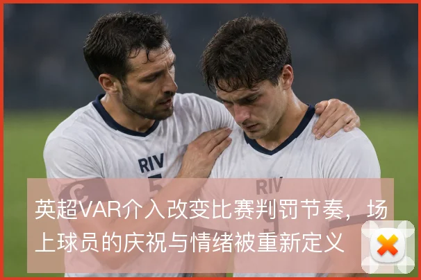 英超VAR介入改变比赛判罚节奏，场上球员的庆祝与情绪被重新定义