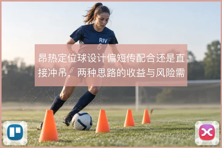 昂热定位球设计偏短传配合还是直接冲吊,两种思路的收益与风险需权衡