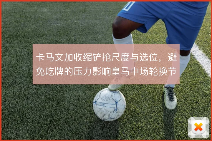 卡马文加收缩铲抢尺度与选位,避免吃牌的压力影响皇马中场轮换节奏