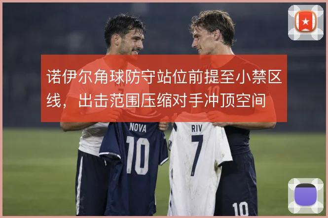 诺伊尔角球防守站位前提至小禁区线，出击范围压缩对手冲顶空间