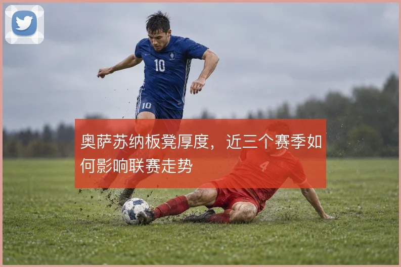奥萨苏纳板凳厚度,近三个赛季如何影响联赛走势