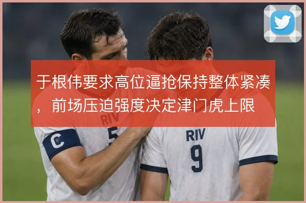 于根伟要求高位逼抢保持整体紧凑，前场压迫强度决定津门虎上限