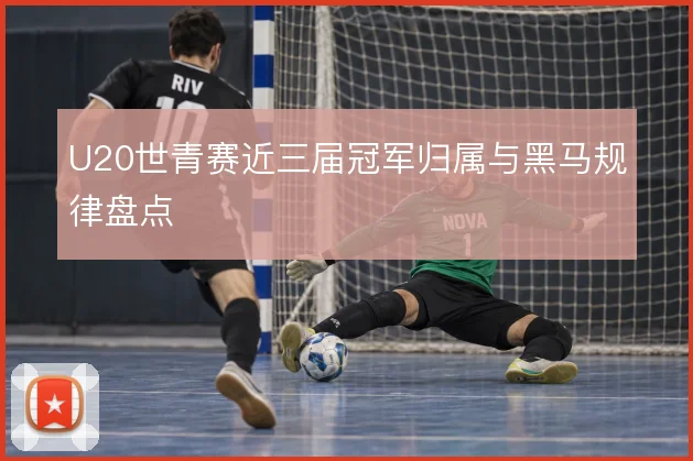 U20世青赛近三届冠军归属与黑马规律盘点