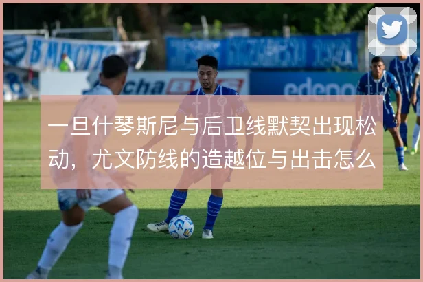 一旦什琴斯尼与后卫线默契出现松动，尤文防线的造越位与出击怎么解