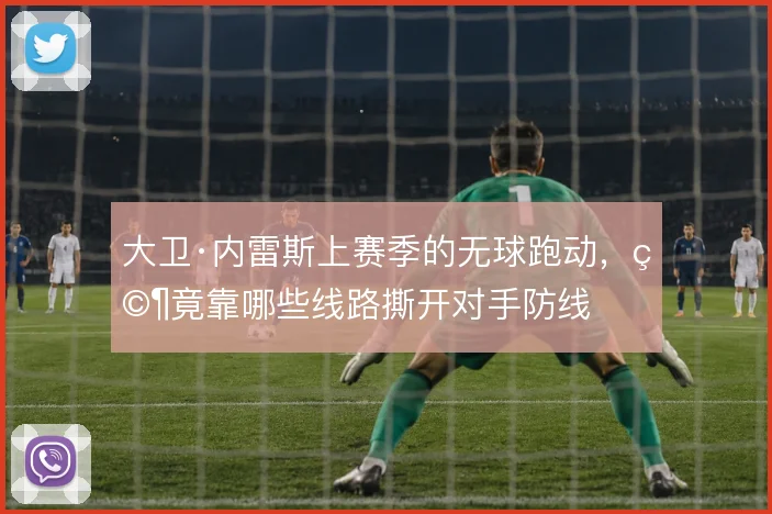 大卫·内雷斯上赛季的无球跑动，究竟靠哪些线路撕开对手防线