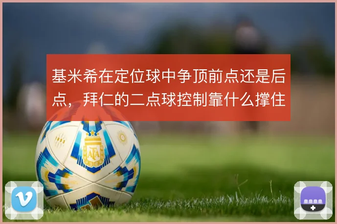 基米希在定位球中争顶前点还是后点,拜仁的二点球控制靠什么撑住