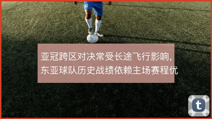 亚冠跨区对决常受长途飞行影响，东亚球队历史战绩依赖主场赛程优势