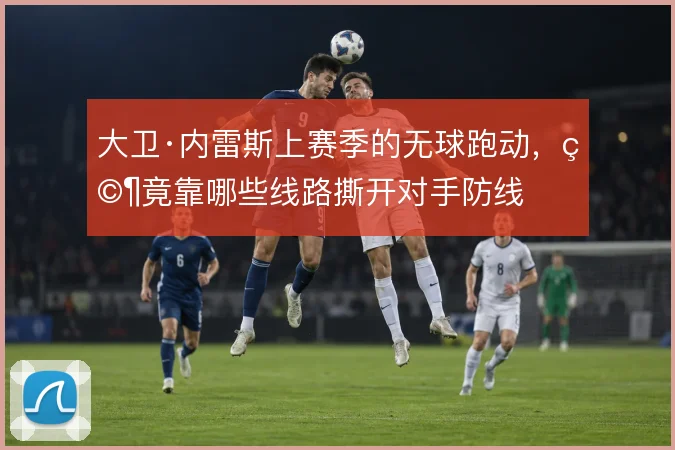 大卫·内雷斯上赛季的无球跑动，究竟靠哪些线路撕开对手防线