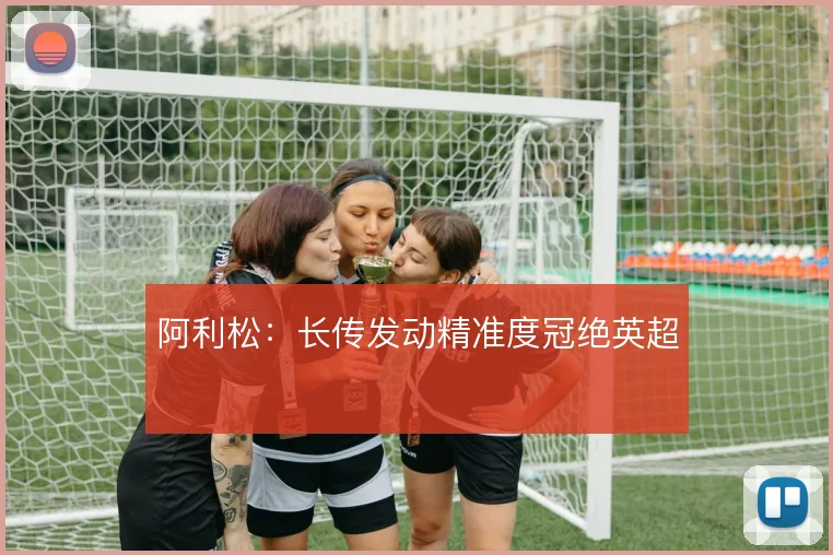 阿利松：长传发动精准度冠绝英超