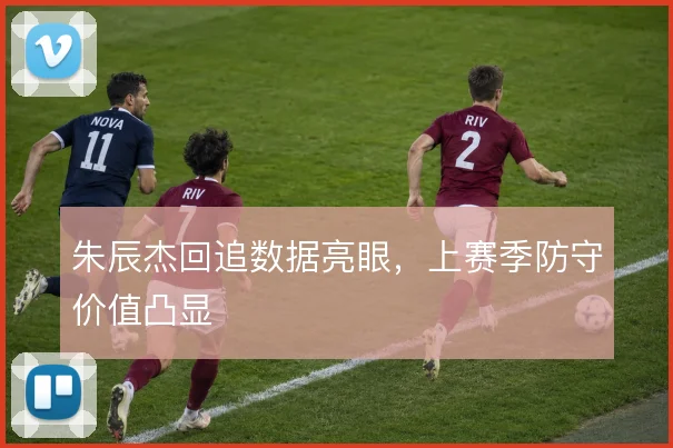 朱辰杰回追数据亮眼，上赛季防守价值凸显