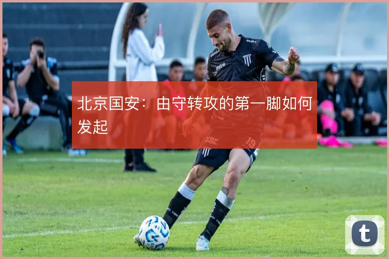 北京国安：由守转攻的第一脚如何发起